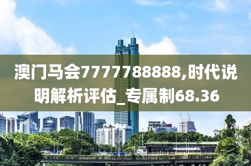 澳门马会7777788888,时代说明解析评估_专属制68.36