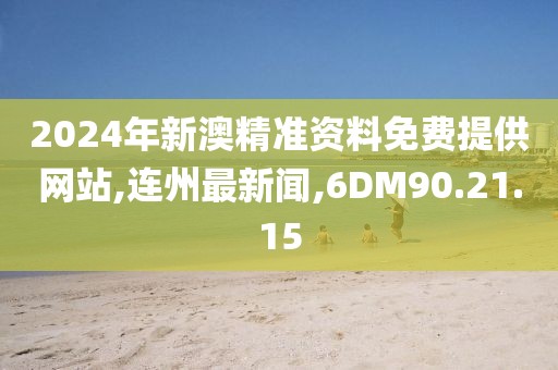 2024年新澳精准资料免费提供网站,连州最新闻,6DM90.21.15