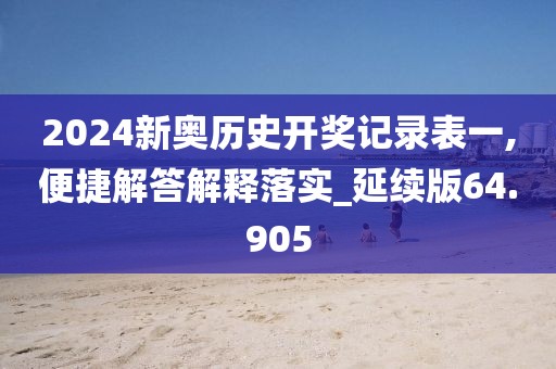 2024新奥历史开奖记录表一,便捷解答解释落实_延续版64.905