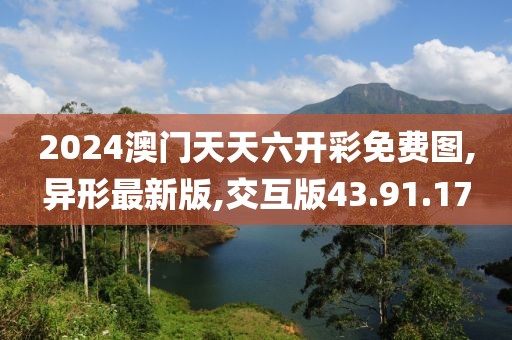 2024澳门天天六开彩免费图,异形最新版,交互版43.91.17