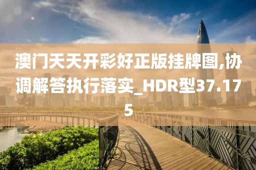 澳门天天开彩好正版挂牌图,协调解答执行落实_HDR型37.175