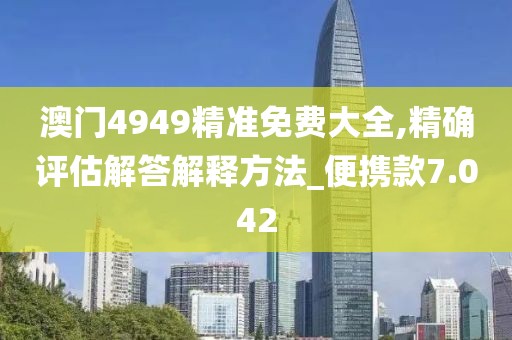 澳门4949精准免费大全,精确评估解答解释方法_便携款7.042