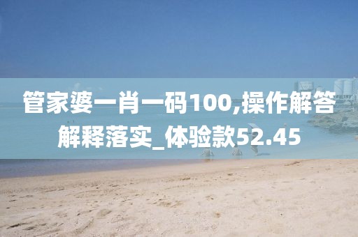 管家婆一肖一码100,操作解答解释落实_体验款52.45