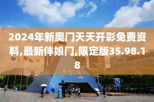 2024年新奥门天天开彩免费资料,最新伴娘门,限定版35.98.18