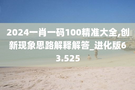 2024一肖一码100精准大全,创新现象思路解释解答_进化版63.525
