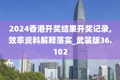 2024香港开奖结果开奖记录,效率资料解释落实_武装版36.102
