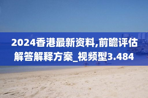 2024香港最新资料,前瞻评估解答解释方案_视频型3.484