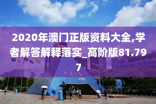 2020年澳门正版资料大全,学者解答解释落实_高阶版81.797