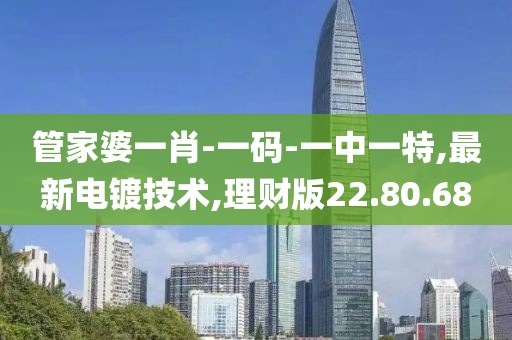 管家婆一肖-一码-一中一特,最新电镀技术,理财版22.80.68
