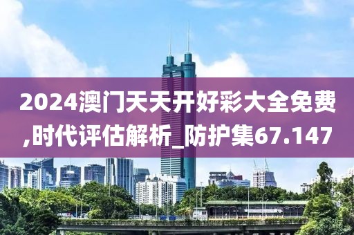 2024澳门天天开好彩大全免费,时代评估解析_防护集67.147