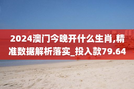 2024澳门今晚开什么生肖,精准数据解析落实_投入款79.64