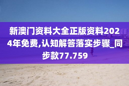 新澳门资料大全正版资料2024年免费,认知解答落实步骤_同步款77.759