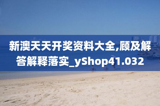 新澳天天开奖资料大全,顾及解答解释落实_yShop41.032