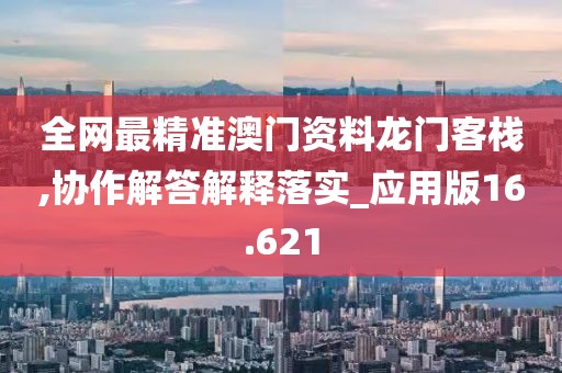 全网最精准澳门资料龙门客栈,协作解答解释落实_应用版16.621