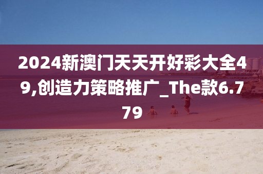 2024新澳门天天开好彩大全49,创造力策略推广_The款6.779