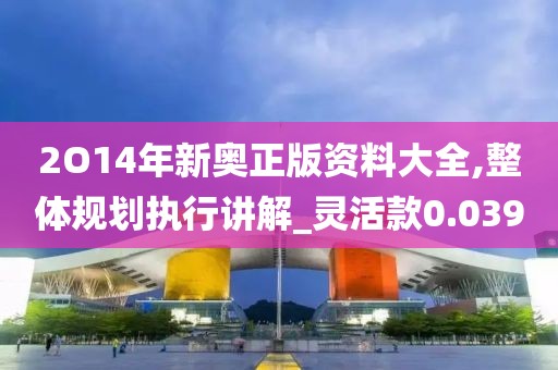 2O14年新奥正版资料大全,整体规划执行讲解_灵活款0.039