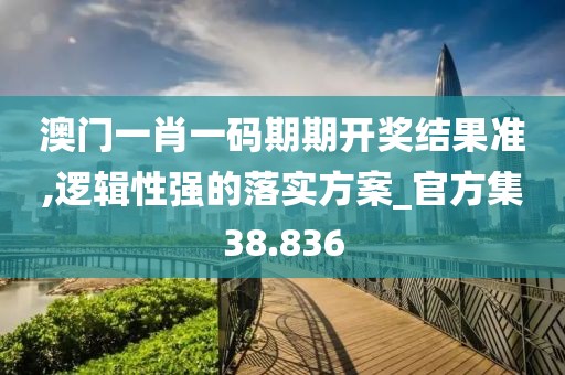 澳门一肖一码期期开奖结果准,逻辑性强的落实方案_官方集38.836