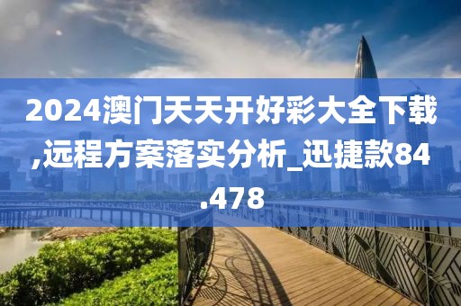 2024澳门天天开好彩大全下载,远程方案落实分析_迅捷款84.478