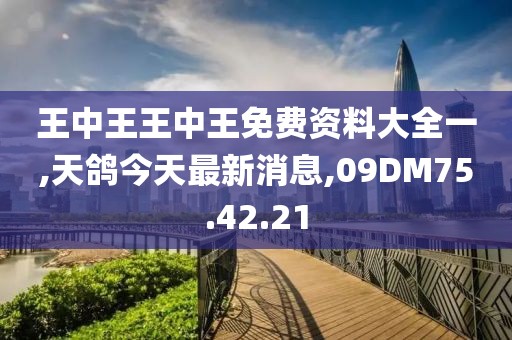 王中王王中王免费资料大全一,天鸽今天最新消息,09DM75.42.21