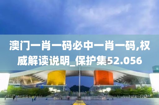 澳门一肖一码必中一肖一码,权威解读说明_保护集52.056