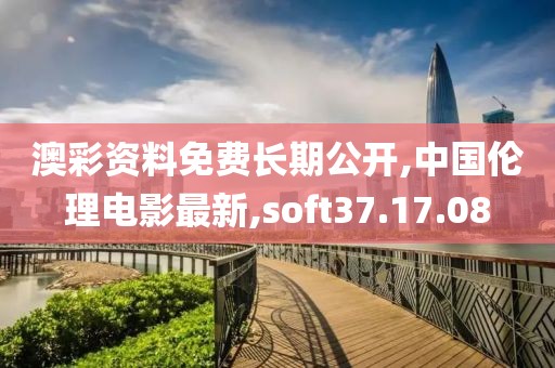 澳彩资料免费长期公开,中国伦理电影最新,soft37.17.08