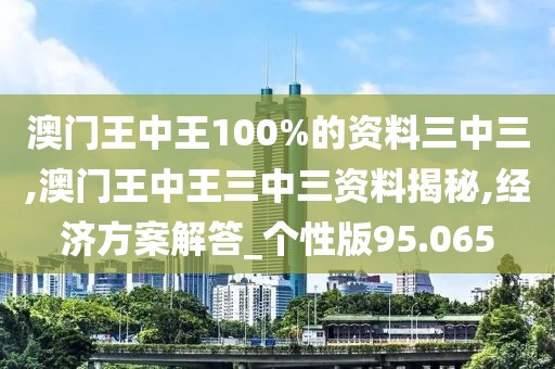 澳门王中王100%的资料三中三,澳门王中王三中三资料揭秘,经济方案解答_个性版95.065