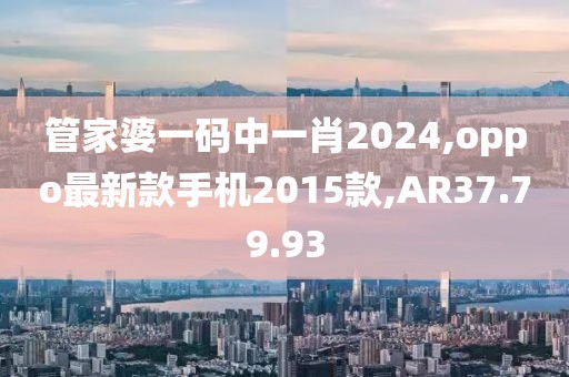 管家婆一码中一肖2024,oppo最新款手机2015款,AR37.79.93