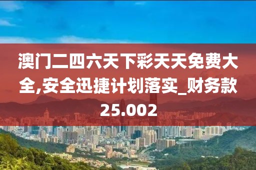 澳门二四六天下彩天天免费大全,安全迅捷计划落实_财务款25.002