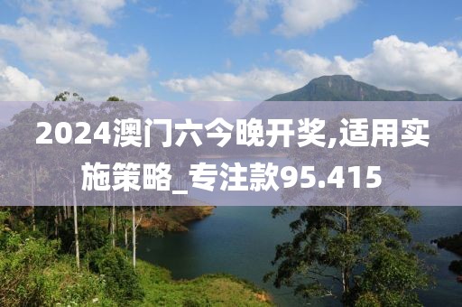 2024澳门六今晚开奖,适用实施策略_专注款95.415
