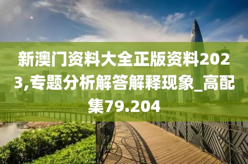 新澳门资料大全正版资料2023,专题分析解答解释现象_高配集79.204