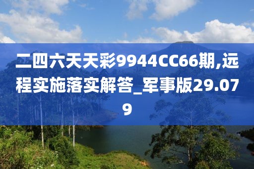 二四六天天彩9944CC66期,远程实施落实解答_军事版29.079