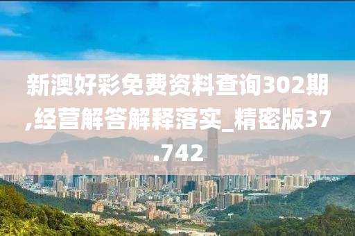 新澳好彩免费资料查询302期,经营解答解释落实_精密版37.742
