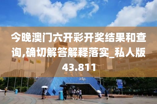 今晚澳门六开彩开奖结果和查询,确切解答解释落实_私人版43.811