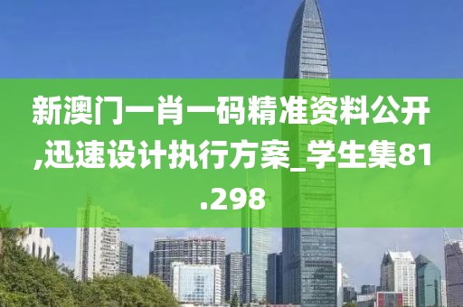 新澳门一肖一码精准资料公开,迅速设计执行方案_学生集81.298