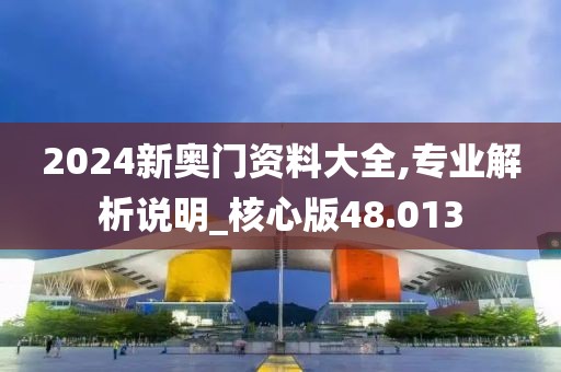 2024新奥门资料大全,专业解析说明_核心版48.013