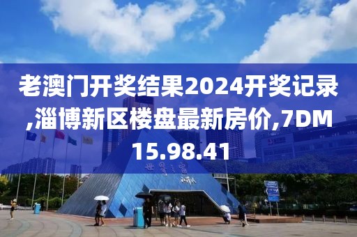 老澳门开奖结果2024开奖记录,淄博新区楼盘最新房价,7DM15.98.41