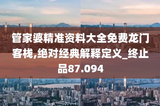 管家婆精准资料大全免费龙门客栈,绝对经典解释定义_终止品87.094