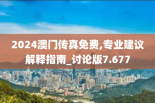 2024澳门传真免费,专业建议解释指南_讨论版7.677