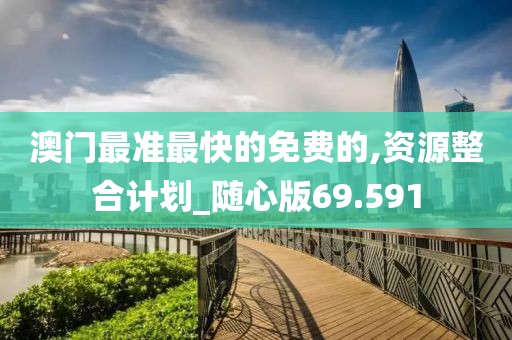 澳门最准最快的免费的,资源整合计划_随心版69.591