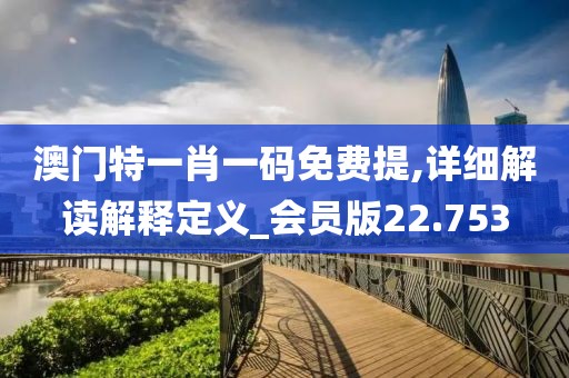 澳门特一肖一码免费提,详细解读解释定义_会员版22.753