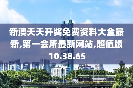 新澳天天开奖免费资料大全最新,第一会所最新网站,超值版10.38.65