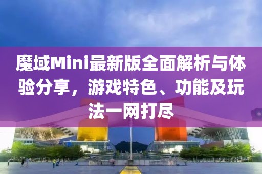 魔域Mini最新版全面解析与体验分享，游戏特色、功能及玩法一网打尽