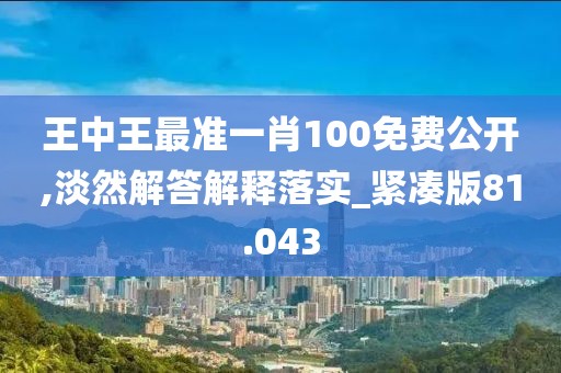 王中王最准一肖100免费公开,淡然解答解释落实_紧凑版81.043
