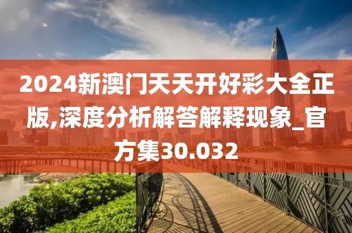 2024新澳门天天开好彩大全正版,深度分析解答解释现象_官方集30.032