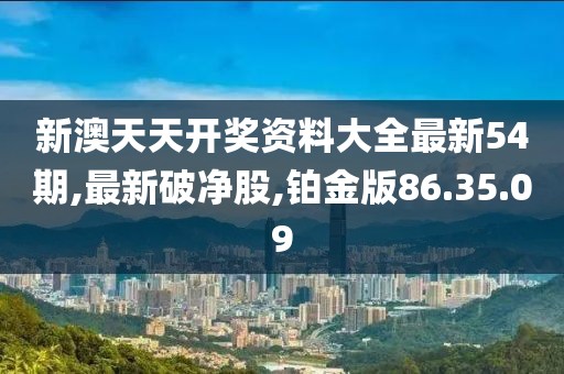 新澳天天开奖资料大全最新54期,最新破净股,铂金版86.35.09