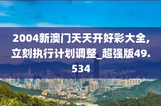2004新澳门天天开好彩大全,立刻执行计划调整_超强版49.534