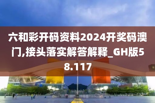 六和彩开码资料2024开奖码澳门,接头落实解答解释_GH版58.117