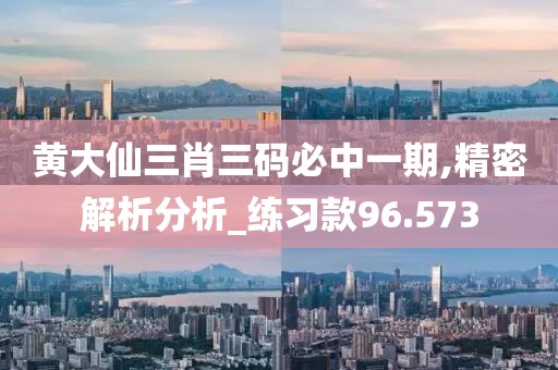 黄大仙三肖三码必中一期,精密解析分析_练习款96.573