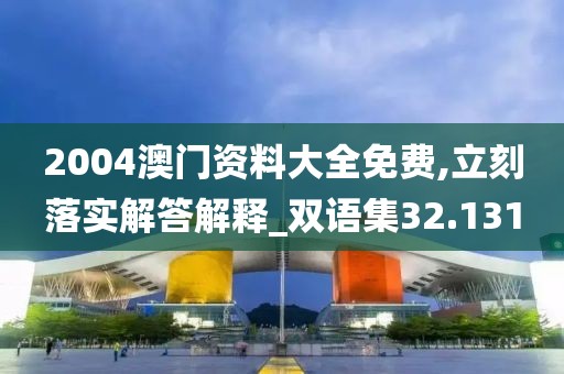 2004澳门资料大全免费,立刻落实解答解释_双语集32.131