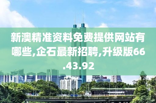 新澳精准资料免费提供网站有哪些,企石最新招聘,升级版66.43.92